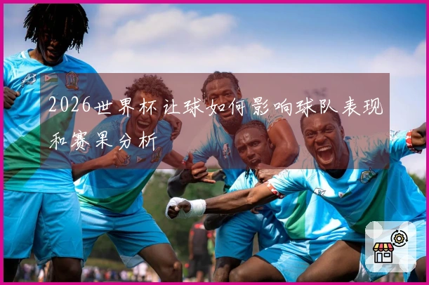 2026世界杯让球如何影响球队表现和赛果分析