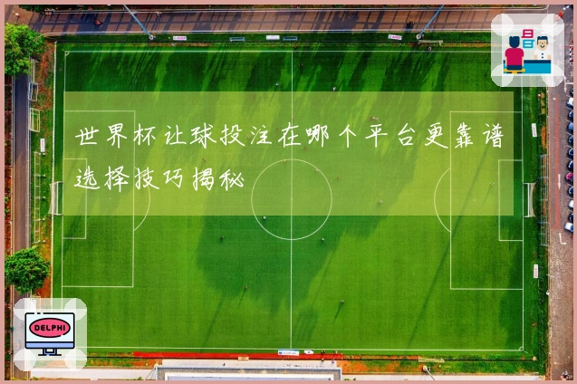 世界杯让球投注在哪个平台更靠谱选择技巧揭秘