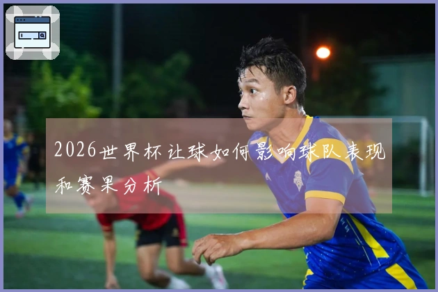2026世界杯让球如何影响球队表现和赛果分析