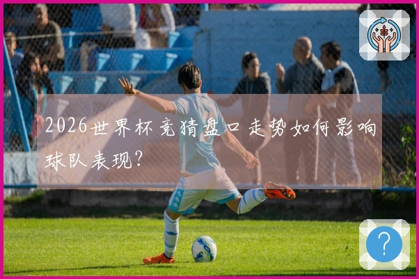 2026世界杯竞猜盘口走势如何影响球队表现？
