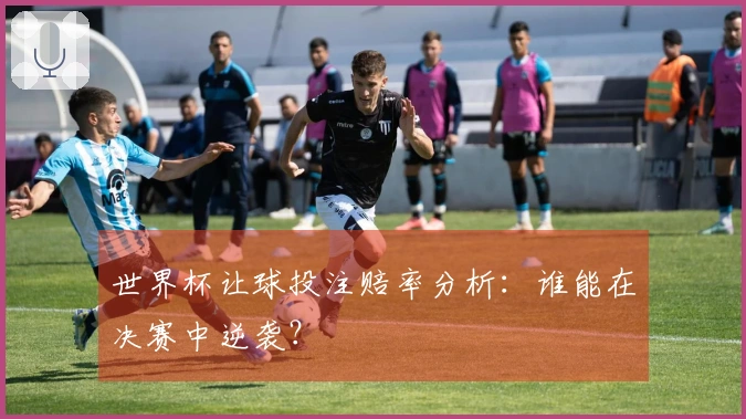 世界杯让球投注赔率分析：谁能在决赛中逆袭？